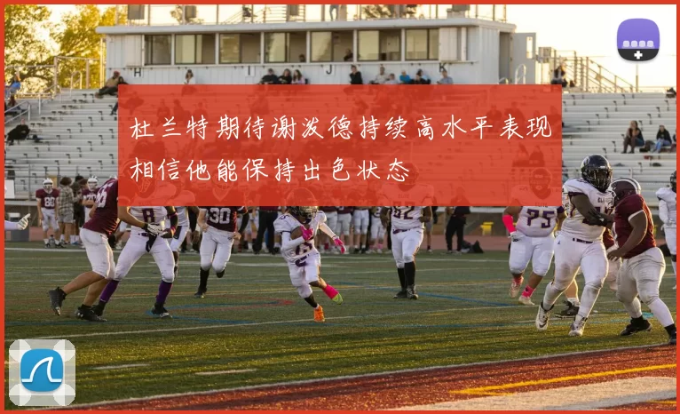 杜兰特期待谢泼德持续高水平表现相信他能保持出色状态