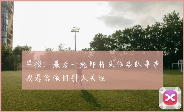 早报：最后一轮即将来临各队争夺战悬念依旧引人关注