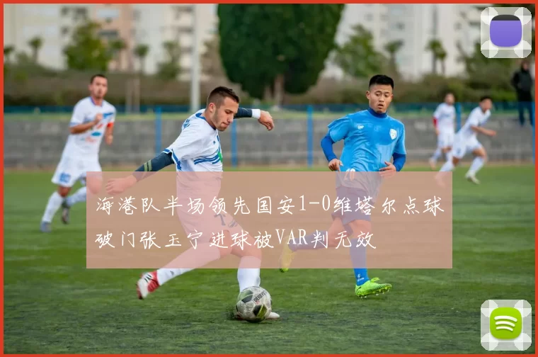 海港队半场领先国安1-0维塔尔点球破门张玉宁进球被VAR判无效