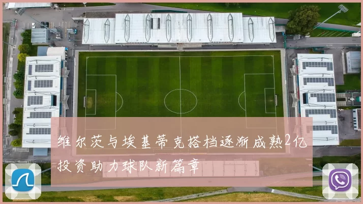 维尔茨与埃基蒂克搭档逐渐成熟2亿投资助力球队新篇章