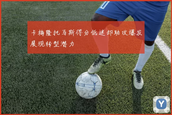 卡梅隆托马斯得分低迷却助攻爆发展现转型潜力
