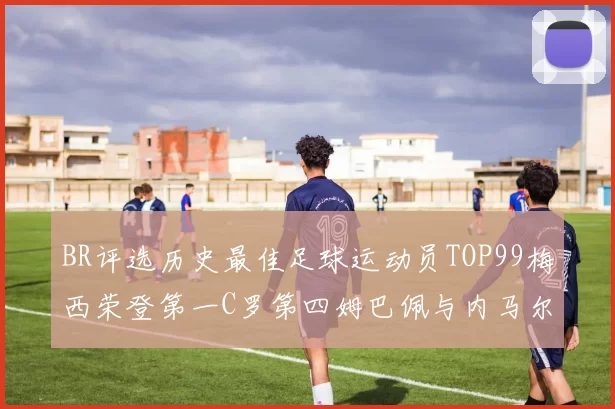 BR评选历史最佳足球运动员TOP99梅西荣登第一C罗第四姆巴佩与内马尔排名解析